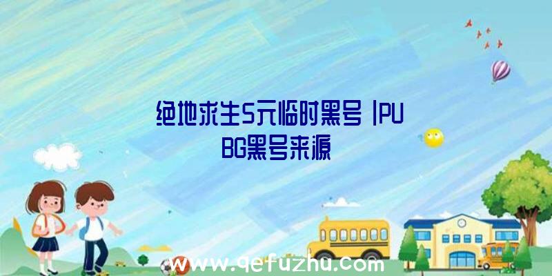 「绝地求生5元临时黑号」|PUBG黑号来源